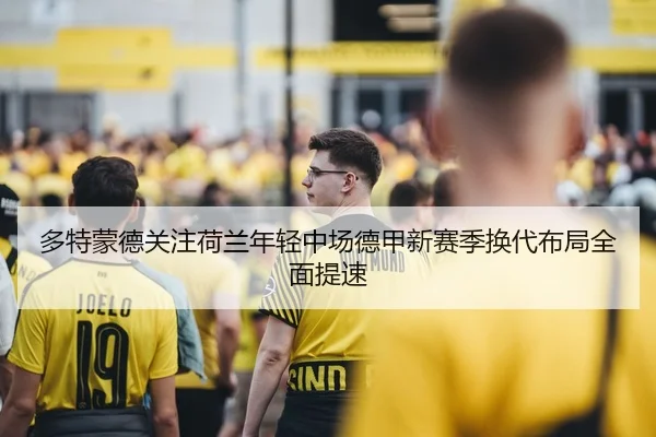 多特蒙德关注荷兰年轻中场德甲新赛季换代布局全面提速