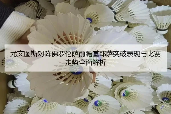 尤文图斯对阵佛罗伦萨前瞻基耶萨突破表现与比赛走势全面解析