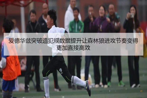 爱德华兹突破造犯规数据提升让森林狼进攻节奏变得更加直接高效