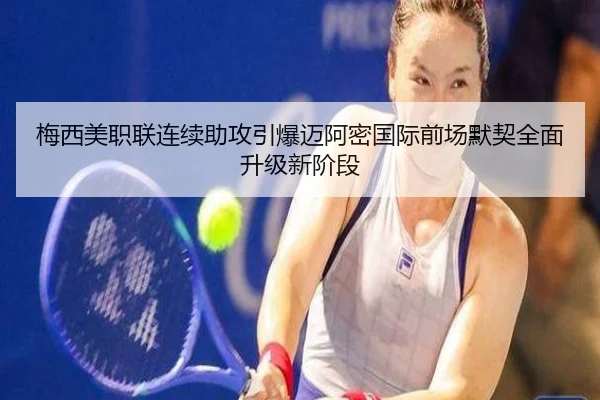 梅西美职联连续助攻引爆迈阿密国际前场默契全面升级新阶段