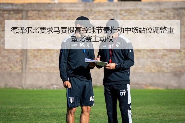 德泽尔比要求马赛提高控球节奏推动中场站位调整重塑比赛主动权