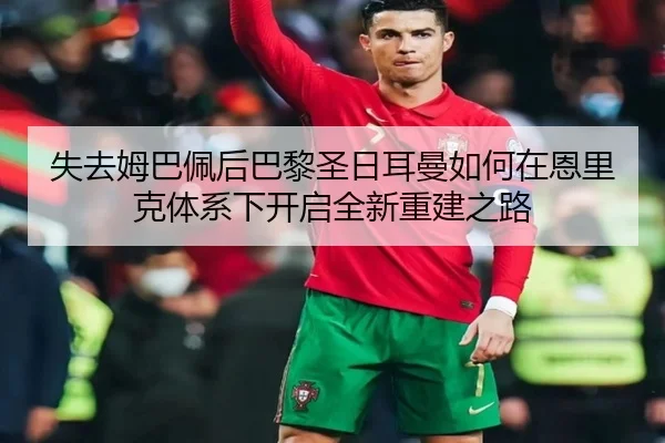 失去姆巴佩后巴黎圣日耳曼如何在恩里克体系下开启全新重建之路