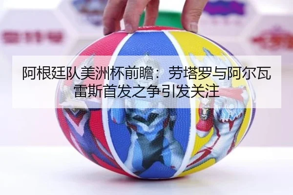 阿根廷队美洲杯前瞻：劳塔罗与阿尔瓦雷斯首发之争引发关注