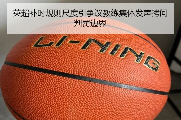 英超补时规则尺度引争议教练集体发声拷问判罚边界